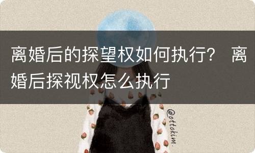 离婚后的探望权如何执行？ 离婚后探视权怎么执行