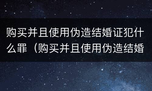 购买并且使用伪造结婚证犯什么罪（购买并且使用伪造结婚证犯什么罪行）