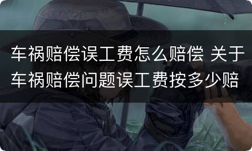 车祸赔偿误工费怎么赔偿 关于车祸赔偿问题误工费按多少赔偿
