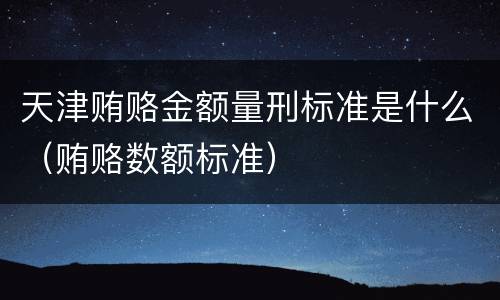 天津贿赂金额量刑标准是什么（贿赂数额标准）