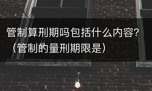 管制算刑期吗包括什么内容？（管制的量刑期限是）