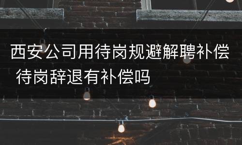 西安公司用待岗规避解聘补偿 待岗辞退有补偿吗