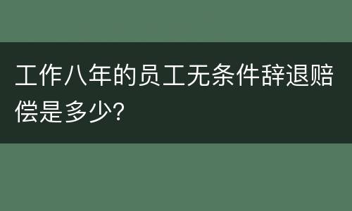 工作八年的员工无条件辞退赔偿是多少？