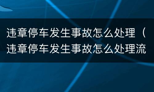 违章停车发生事故怎么处理（违章停车发生事故怎么处理流程）