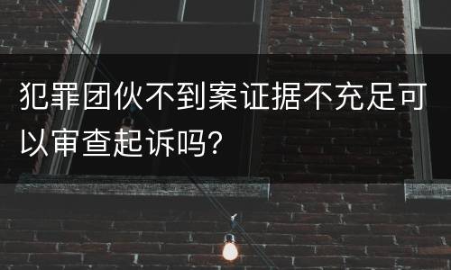 犯罪团伙不到案证据不充足可以审查起诉吗？