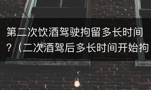 第二次饮酒驾驶拘留多长时间?（二次酒驾后多长时间开始拘留）