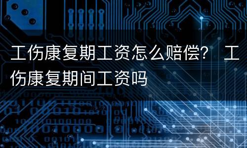 工伤康复期工资怎么赔偿？ 工伤康复期间工资吗