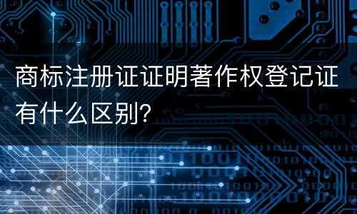 商标注册证证明著作权登记证有什么区别？