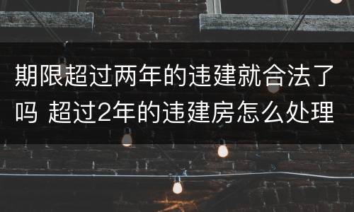 期限超过两年的违建就合法了吗 超过2年的违建房怎么处理