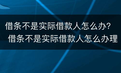借条不是实际借款人怎么办？ 借条不是实际借款人怎么办理