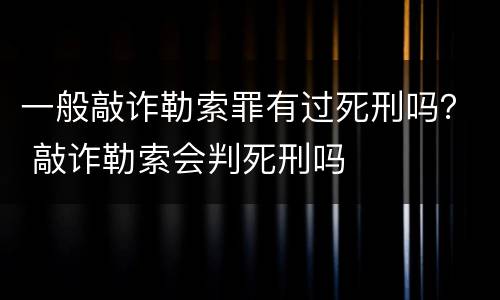 一般敲诈勒索罪有过死刑吗？ 敲诈勒索会判死刑吗