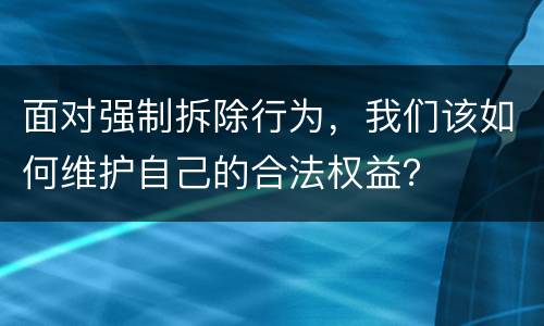 面对强制拆除行为，我们该如何维护自己的合法权益？
