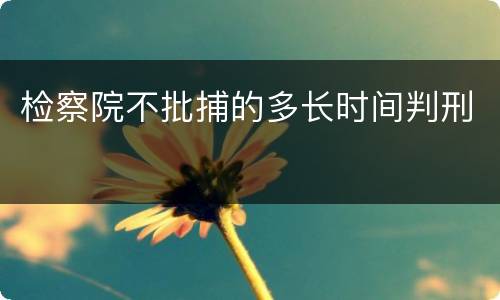 检察院不批捕的多长时间判刑