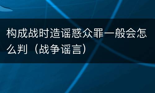 构成战时造谣惑众罪一般会怎么判（战争谣言）