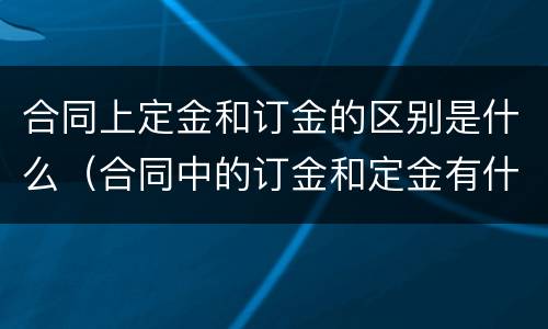 合同上定金和订金的区别是什么（合同中的订金和定金有什么区别）