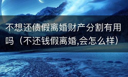 不想还债假离婚财产分割有用吗（不还钱假离婚,会怎么样）