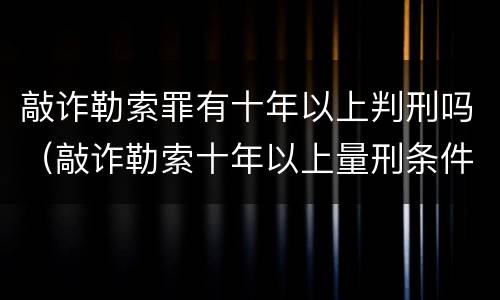 敲诈勒索罪有十年以上判刑吗（敲诈勒索十年以上量刑条件）