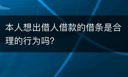 本人想出借人借款的借条是合理的行为吗？