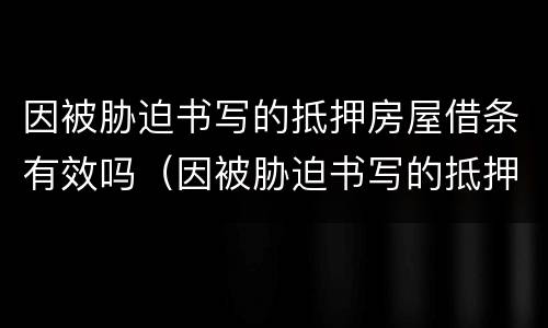因被胁迫书写的抵押房屋借条有效吗（因被胁迫书写的抵押房屋借条有效吗怎么办）