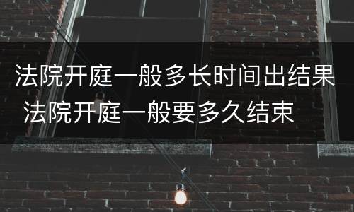 法院开庭一般多长时间出结果 法院开庭一般要多久结束