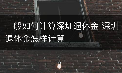 一般如何计算深圳退休金 深圳退休金怎样计算