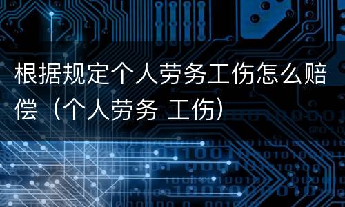 根据规定个人劳务工伤怎么赔偿（个人劳务 工伤）