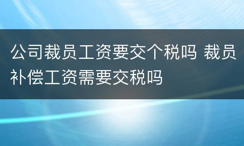 公司裁员工资要交个税吗 裁员补偿工资需要交税吗