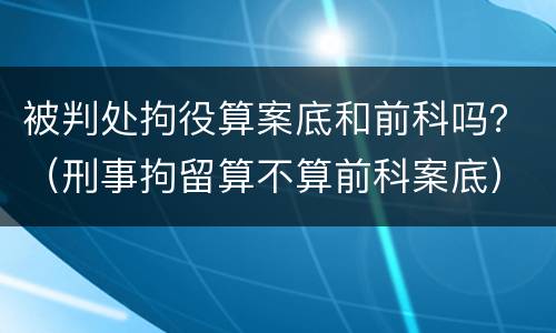 被判处拘役算案底和前科吗？（刑事拘留算不算前科案底）