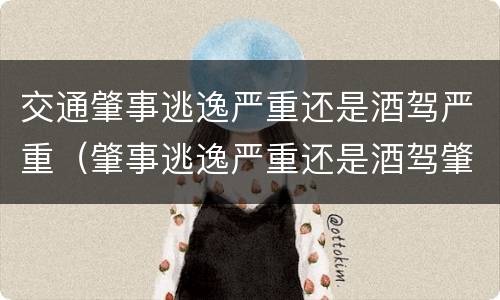 交通肇事逃逸严重还是酒驾严重（肇事逃逸严重还是酒驾肇事严重）
