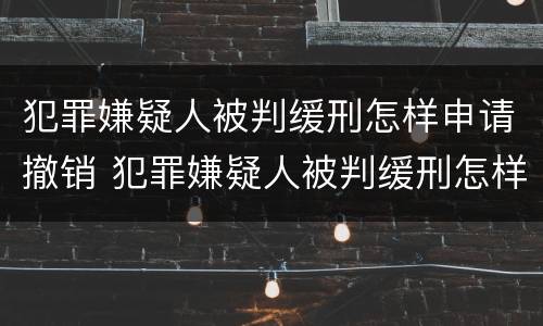 犯罪嫌疑人被判缓刑怎样申请撤销 犯罪嫌疑人被判缓刑怎样申请撤销执行