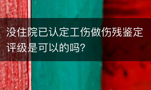 没住院已认定工伤做伤残鉴定评级是可以的吗？