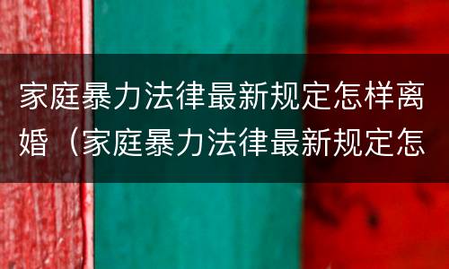 家庭暴力法律最新规定怎样离婚（家庭暴力法律最新规定怎样离婚女方可以赔偿吗）