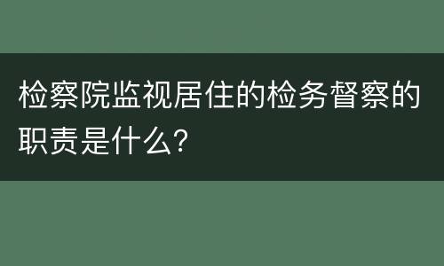 检察院监视居住的检务督察的职责是什么？