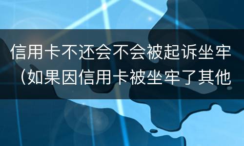 信用卡不还会不会被起诉坐牢（如果因信用卡被坐牢了其他银行还会起诉吗）