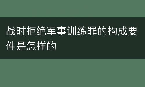 战时拒绝军事训练罪的构成要件是怎样的