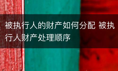 被执行人的财产如何分配 被执行人财产处理顺序