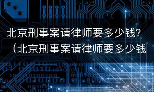 北京刑事案请律师要多少钱？（北京刑事案请律师要多少钱费用）