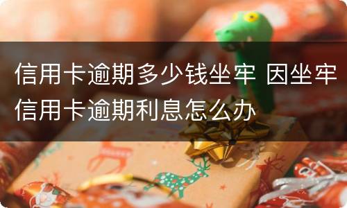 信用卡逾期多少钱坐牢 因坐牢信用卡逾期利息怎么办