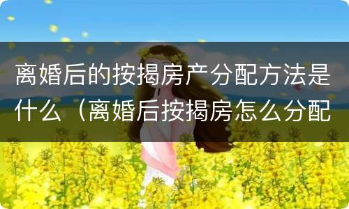 离婚后的按揭房产分配方法是什么（离婚后按揭房怎么分配）