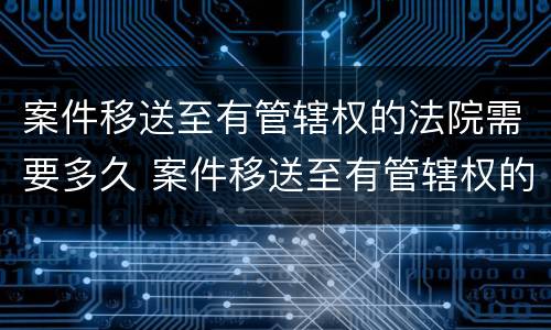 案件移送至有管辖权的法院需要多久 案件移送至有管辖权的法院需要多久时间
