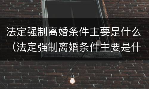 法定强制离婚条件主要是什么（法定强制离婚条件主要是什么原因）