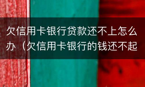欠信用卡银行贷款还不上怎么办（欠信用卡银行的钱还不起怎么办）