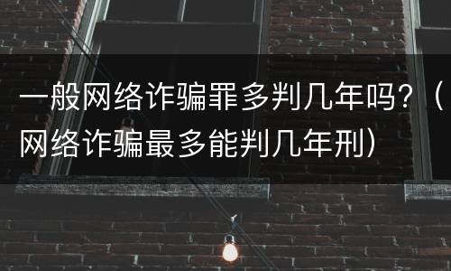 一般网络诈骗罪多判几年吗?（网络诈骗最多能判几年刑）