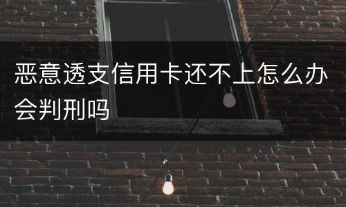 恶意透支信用卡还不上怎么办会判刑吗