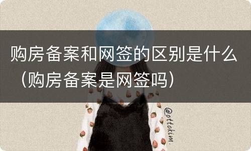购房备案和网签的区别是什么（购房备案是网签吗）