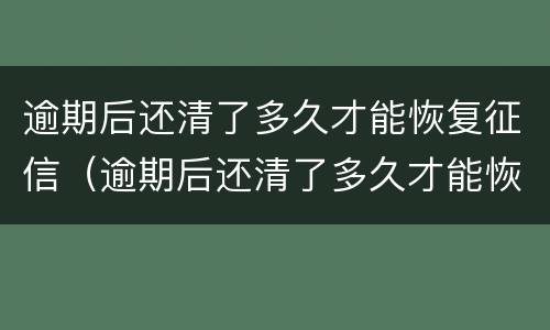 逾期后还清了多久才能恢复征信（逾期后还清了多久才能恢复征信记录）