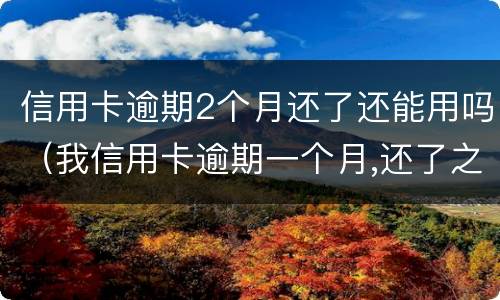 信用卡逾期2个月还了还能用吗（我信用卡逾期一个月,还了之后还能用吗）