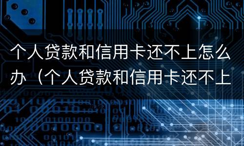 个人贷款和信用卡还不上怎么办（个人贷款和信用卡还不上怎么办呢）