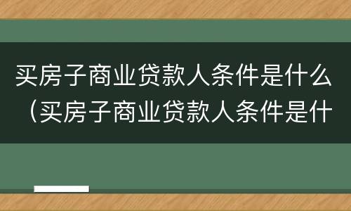 买房子商业贷款人条件是什么（买房子商业贷款人条件是什么样的）