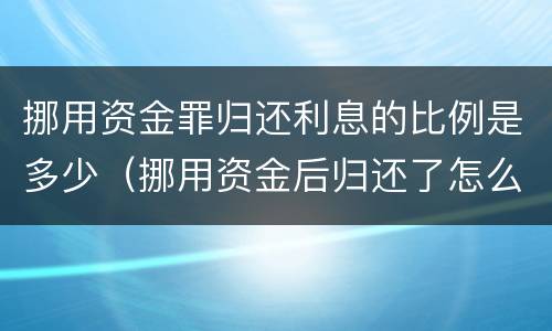挪用资金罪归还利息的比例是多少（挪用资金后归还了怎么定罪）